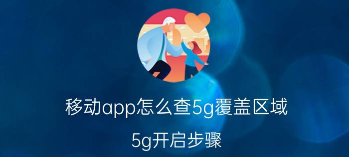 移动app怎么查5g覆盖区域 5g开启步骤？